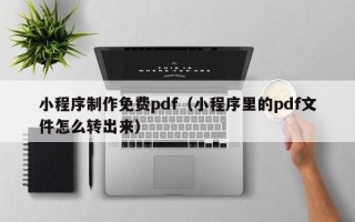 海北小程序制作免费pdf（小程序里的pdf文件怎么转出来）