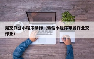 海北提交作业小程序制作（微信小程序布置作业交作业）