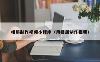海北相册制作视频小程序（用相册制作视频）