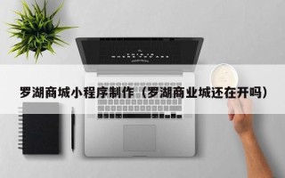 海北罗湖商城小程序制作（罗湖商业城还在开吗）