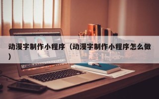 海北动漫字制作小程序（动漫字制作小程序怎么做）